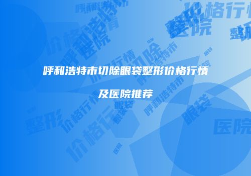 呼和浩特市切除眼袋整形价格行情及医院推荐