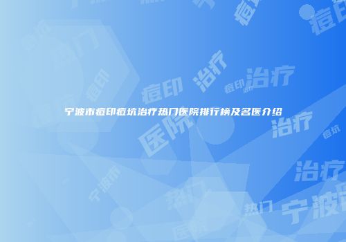 宁波市痘印痘坑治疗热门医院排行榜及名医介绍