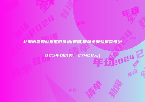 北海市鼻翼缺损整形价格(费用)清单全新劲爆登场(2025年均价为：27428元）