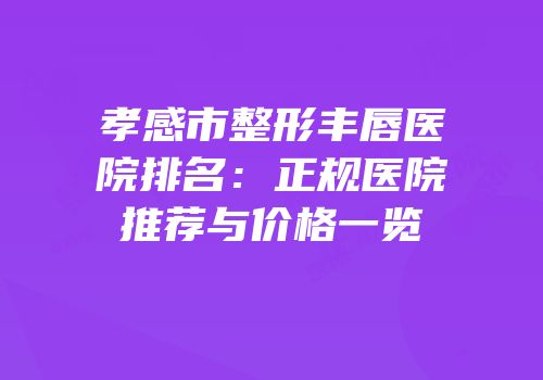 孝感市整形丰唇医院排名：正规医院推荐与价格一览