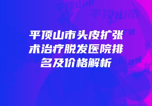 平顶山市头皮扩张术治疗脱发医院排名及价格解析