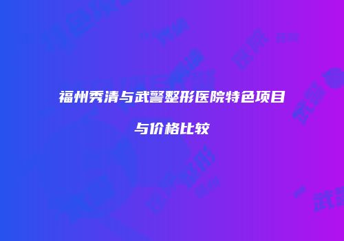 福州秀清与武警整形医院特色项目与价格比较