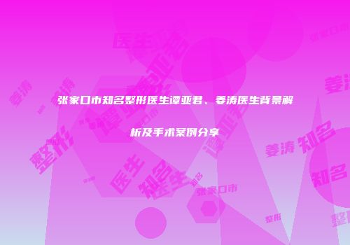 张家口市知名整形医生谭亚君、姜涛医生背景解析及手术案例分享