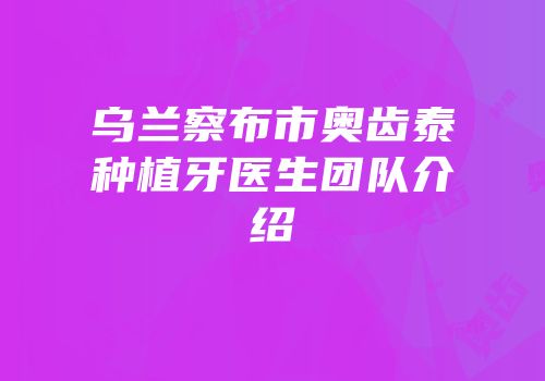乌兰察布市奥齿泰种植牙医生团队介绍