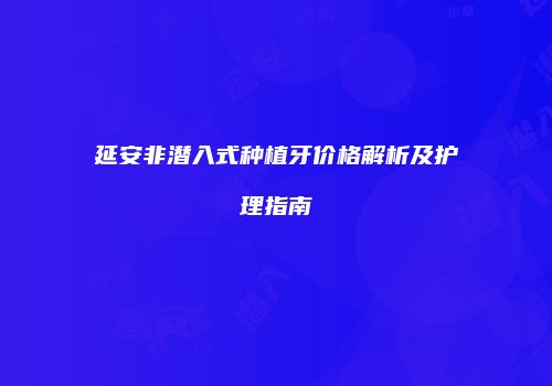 延安非潜入式种植牙价格解析及护理指南