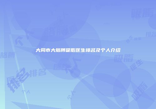 大同市大胳膊吸脂医生排名及个人介绍
