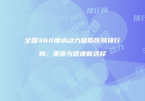 全国360度水动力吸脂医院排行榜：美丽与健康新选择