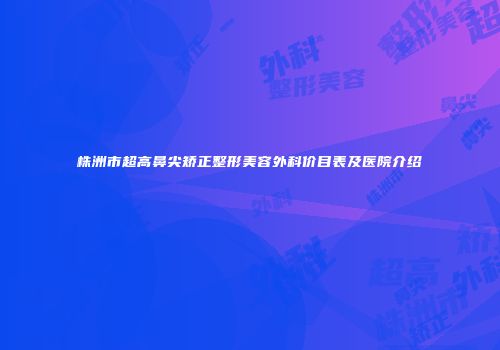 株洲市超高鼻尖矫正整形美容外科价目表及医院介绍