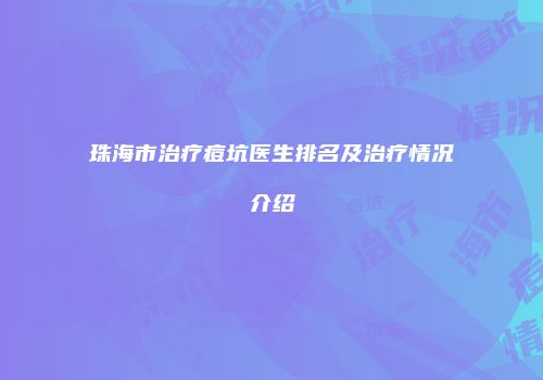 珠海市治疗痘坑医生排名及治疗情况介绍