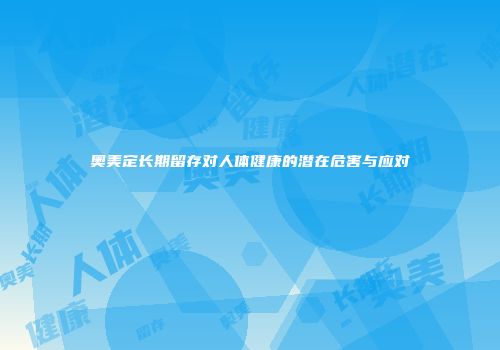 奥美定长期留存对人体健康的潜在危害与应对