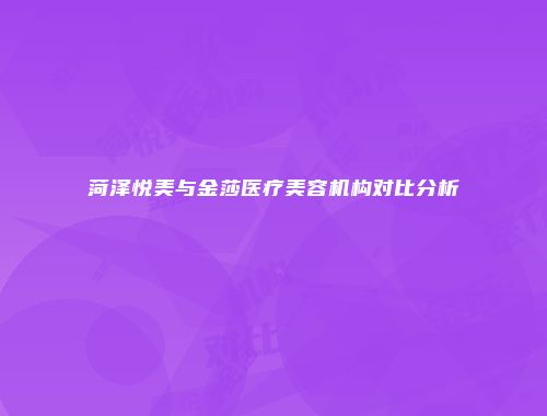 菏泽悦美与金莎医疗美容机构对比分析