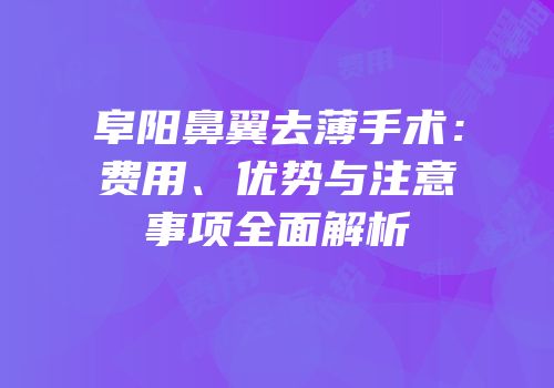 阜阳鼻翼去薄手术：费用、优势与注意事项全面解析