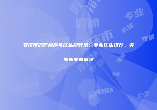 安庆市假体隆眉弓医生排行榜：专业医生推荐，美丽蜕变有保障