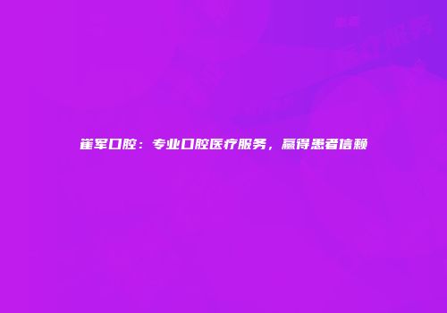 崔军口腔：专业口腔医疗服务，赢得患者信赖