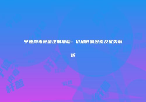 宁德肉毒杆菌注射瘦脸：价格影响因素及优势解析