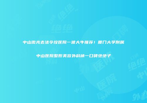 中山激光去法令纹医院一波大牛推荐！厦门大学附属中山医院整形美容外科榜一口碑绝绝子