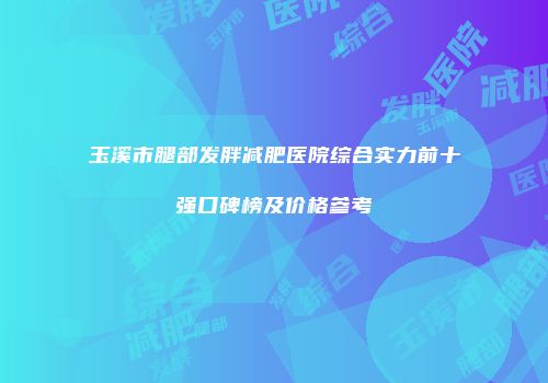 玉溪市腿部发胖减肥医院综合实力前十强口碑榜及价格参考