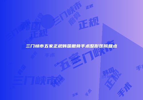 三门峡市五家正规韩国磨骨手术整形医院盘点