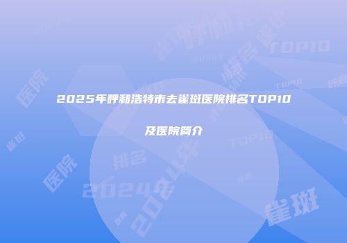 2025年呼和浩特市去雀斑医院排名TOP10及医院简介