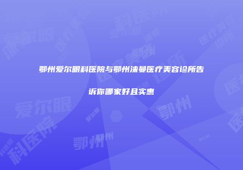 鄂州爱尔眼科医院与鄂州涞曼医疗美容诊所告诉你哪家好且实惠