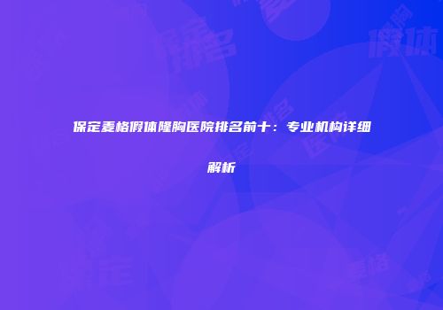 保定麦格假体隆胸医院排名前十：专业机构详细解析
