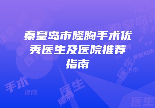 秦皇岛市隆胸手术优秀医生及医院推荐指南
