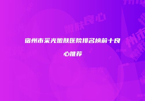 宿州市采光嫩肤医院排名榜前十良心推荐