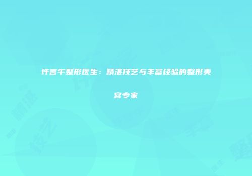 许言午整形医生：精湛技艺与丰富经验的整形美容专家