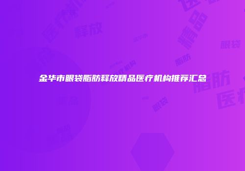 金华市眼袋脂肪释放精品医疗机构推荐汇总