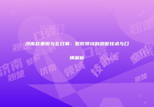 济南赵重阳与玄日昊：整形领域的翘楚技术与口碑解析