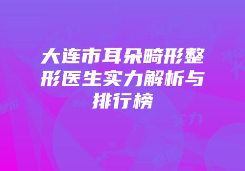 大连市耳朵畸形整形医生实力解析与排行榜
