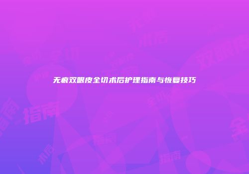 无痕双眼皮全切术后护理指南与恢复技巧