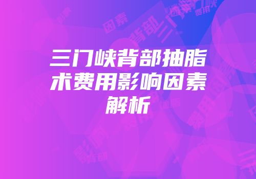 三门峡背部抽脂术费用影响因素解析