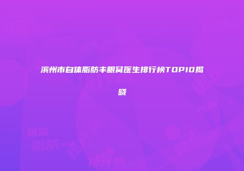 滨州市自体脂肪丰眼窝医生排行榜TOP10揭晓