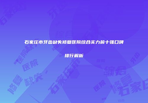 石家庄市牙齿缺失修复医院综合实力前十强口碑排行解析