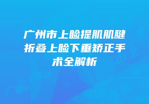 广州市上睑提肌肌腱折叠上睑下垂矫正手术全解析