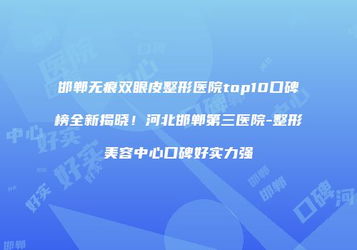 邯郸无痕双眼皮整形医院top10口碑榜全新揭晓！河北邯郸第三医院-整形美容中心口碑好实力强