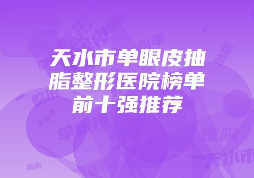 天水市单眼皮抽脂整形医院榜单前十强推荐