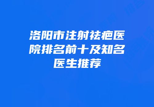 洛阳市注射祛疤医院排名前十及知名医生推荐