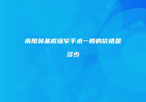 南阳鼻基底缩窄手术一般的价格是多少
