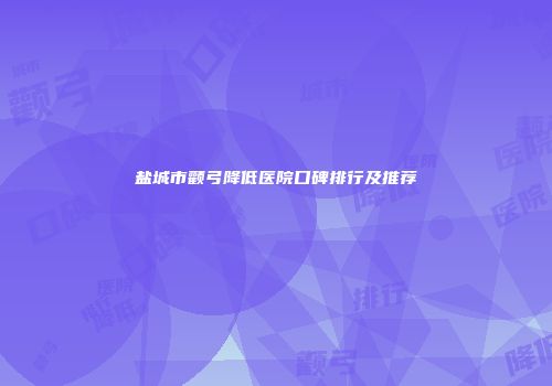 盐城市颧弓降低医院口碑排行及推荐