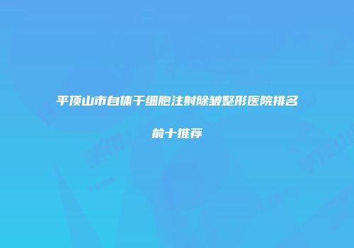 平顶山市自体干细胞注射除皱整形医院排名前十推荐