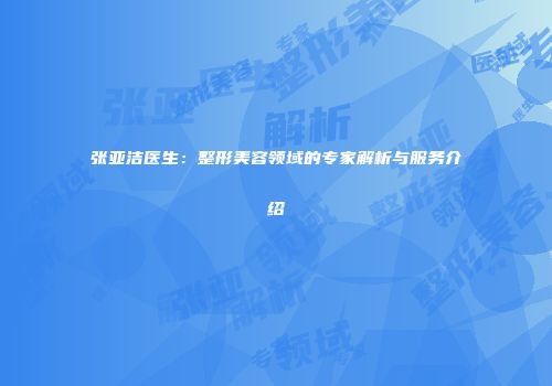 张亚洁医生：整形美容领域的专家解析与服务介绍