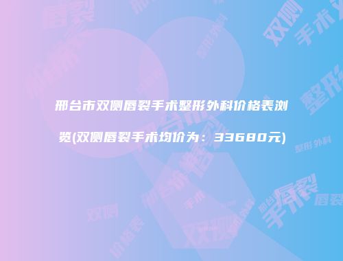 邢台市双侧唇裂手术整形外科价格表浏览(双侧唇裂手术均价为：33680元)