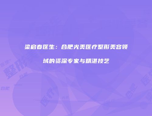 梁启春医生：合肥光美医疗整形美容领域的资深专家与精湛技艺