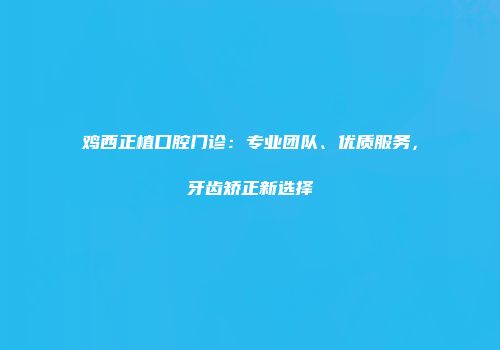 鸡西正植口腔门诊：专业团队、优质服务，牙齿矫正新选择
