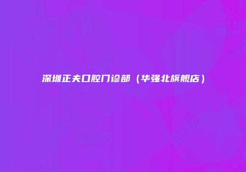 深圳正夫口腔门诊部（华强北旗舰店）