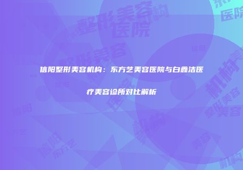 信阳整形美容机构：东方艺美容医院与白鑫洁医疗美容诊所对比解析
