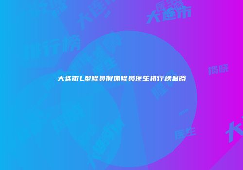 大连市L型隆鼻假体隆鼻医生排行榜揭晓