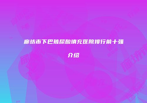 廊坊市下巴玻尿酸填充医院排行前十强介绍